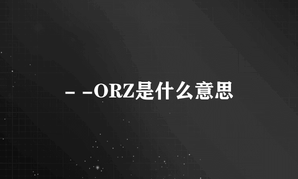 - -ORZ是什么意思