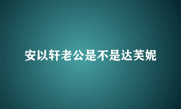 安以轩老公是不是达芙妮