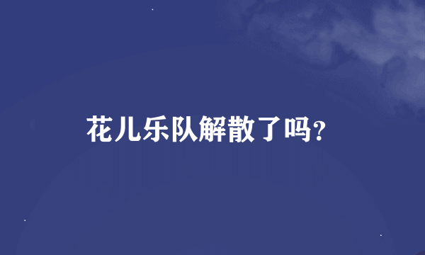 花儿乐队解散了吗？