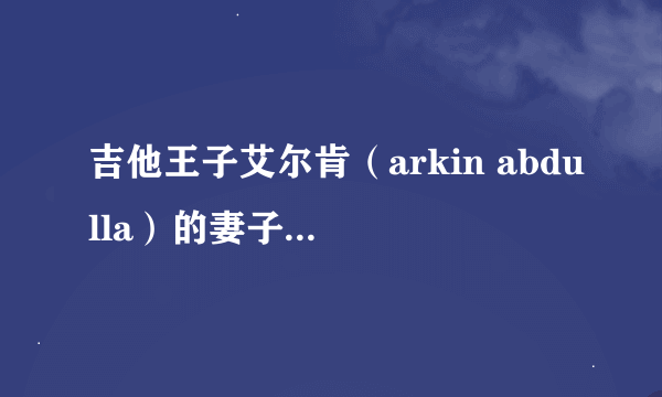 吉他王子艾尔肯（arkin abdulla）的妻子莲娜是什么民族啊？是穆斯林吗？