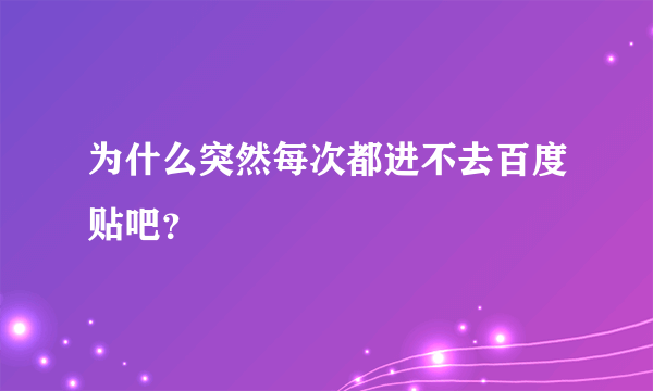 为什么突然每次都进不去百度贴吧？