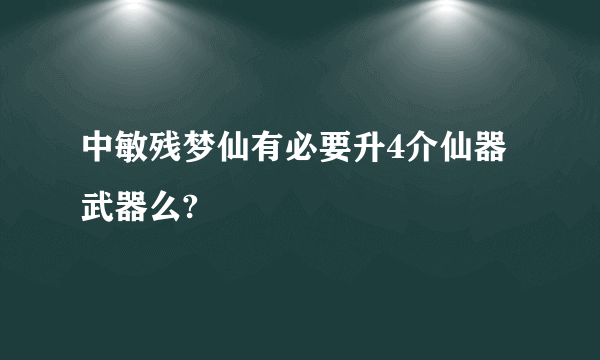 中敏残梦仙有必要升4介仙器武器么?