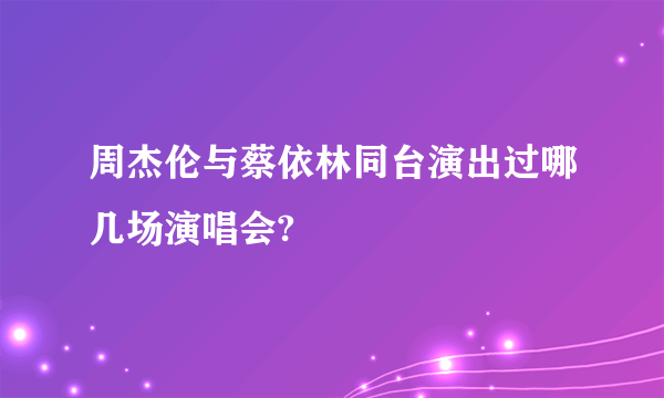 周杰伦与蔡依林同台演出过哪几场演唱会?