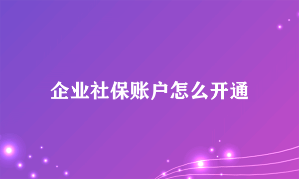 企业社保账户怎么开通