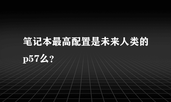 笔记本最高配置是未来人类的p57么？