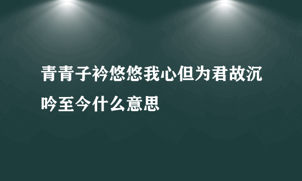 青青子衿悠悠我心但为君故沉吟至今什么意思