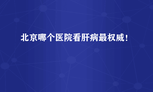 北京哪个医院看肝病最权威！