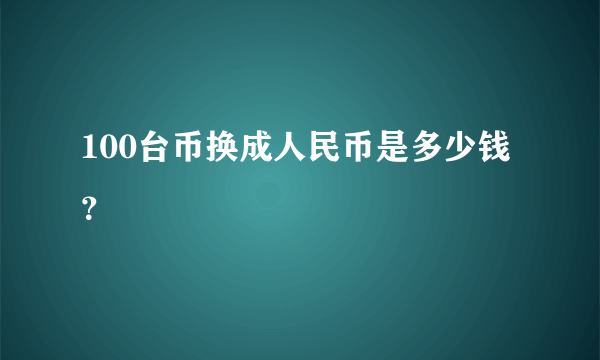 100台币换成人民币是多少钱？