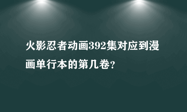 火影忍者动画392集对应到漫画单行本的第几卷？