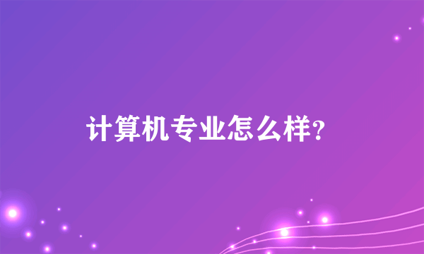 计算机专业怎么样？