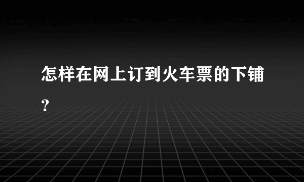 怎样在网上订到火车票的下铺？