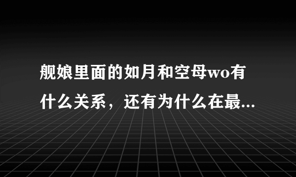 舰娘里面的如月和空母wo有什么关系，还有为什么在最后一集空母被打败了海面上付出了如月的发卡?