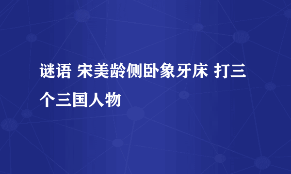 谜语 宋美龄侧卧象牙床 打三个三国人物