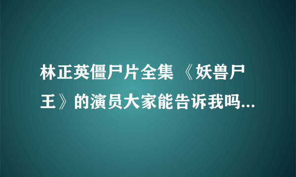 林正英僵尸片全集 《妖兽尸王》的演员大家能告诉我吗!求大神帮助