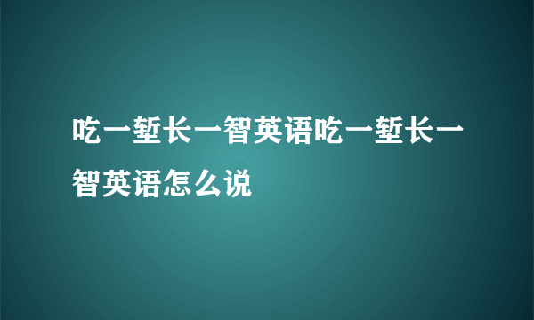 吃一堑长一智英语吃一堑长一智英语怎么说