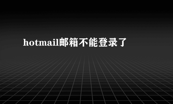 hotmail邮箱不能登录了