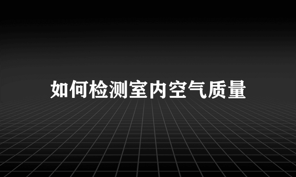 如何检测室内空气质量