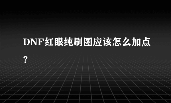 DNF红眼纯刷图应该怎么加点？