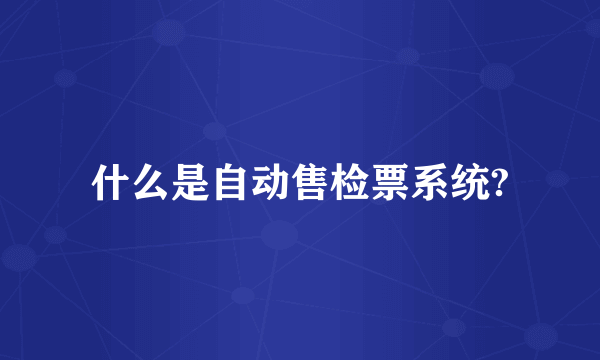 什么是自动售检票系统?