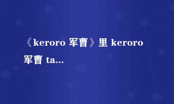 《keroro 军曹》里 keroro 军曹 tamama二等兵 等人的口头禅