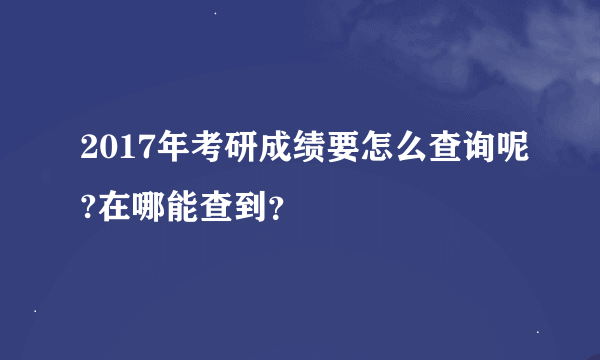 2017年考研成绩要怎么查询呢?在哪能查到？