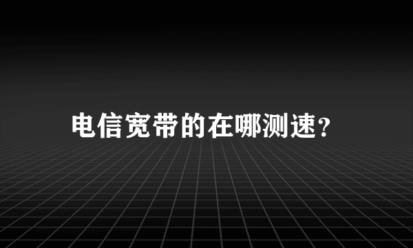 电信宽带的在哪测速？