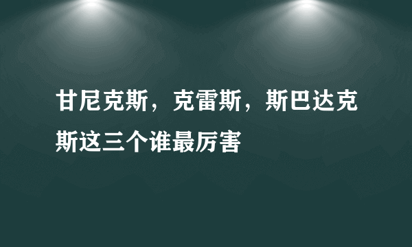 甘尼克斯，克雷斯，斯巴达克斯这三个谁最厉害