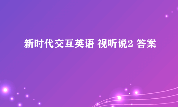 新时代交互英语 视听说2 答案