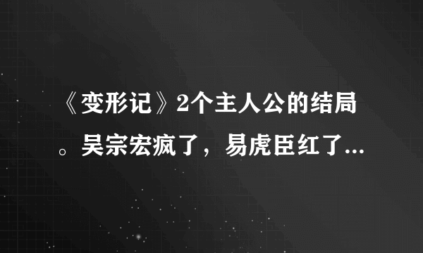 《变形记》2个主人公的结局。吴宗宏疯了，易虎臣红了。听说飘柔已经在找易虎臣做代言了，好一头乌黑亮丽的