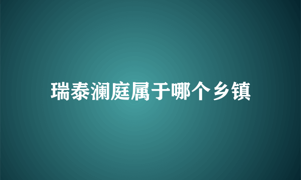 瑞泰澜庭属于哪个乡镇