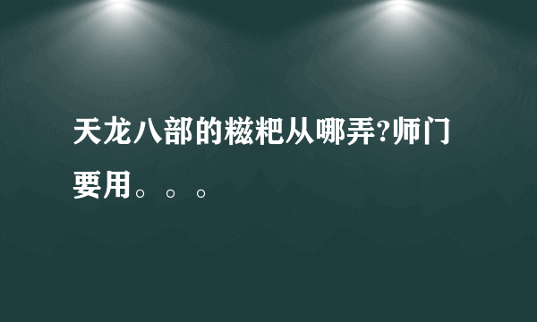 天龙八部的糍粑从哪弄?师门要用。。。