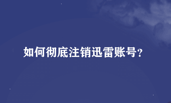 如何彻底注销迅雷账号？