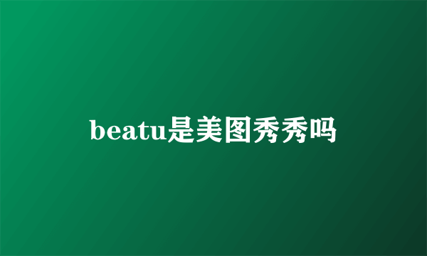 beatu是美图秀秀吗