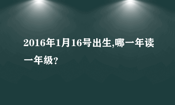 2016年1月16号出生,哪一年读一年级？