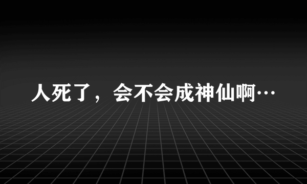 人死了，会不会成神仙啊…