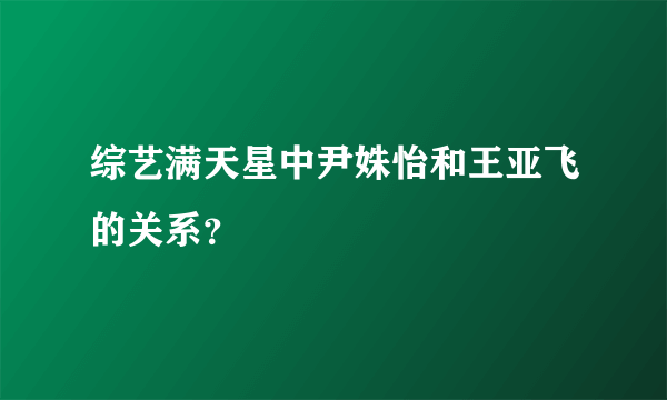 综艺满天星中尹姝怡和王亚飞的关系？