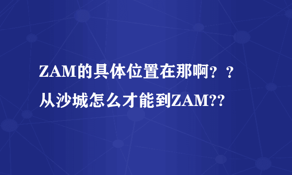 ZAM的具体位置在那啊？？从沙城怎么才能到ZAM??