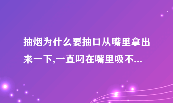 抽烟为什么要抽口从嘴里拿出来一下,一直叼在嘴里吸不就完了吗？