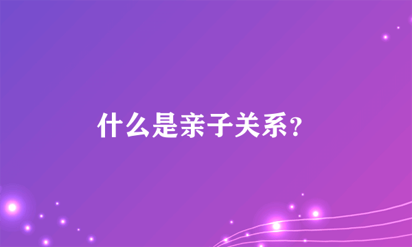 什么是亲子关系？