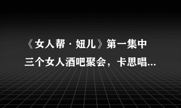 《女人帮·妞儿》第一集中 三个女人酒吧聚会，卡思唱的英文歌、