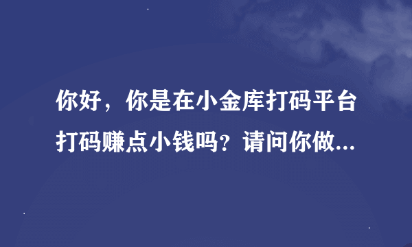 你好，你是在小金库打码平台打码赚点小钱吗？请问你做多久了？真的赚到过钱吗？