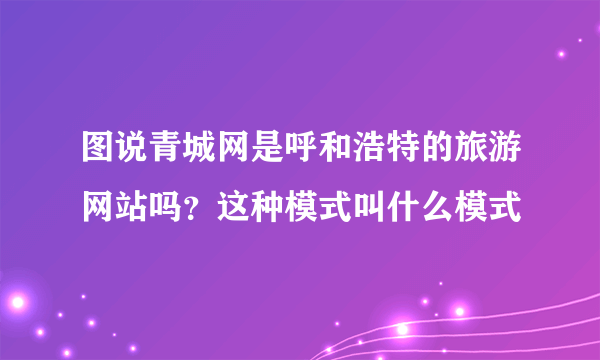 图说青城网是呼和浩特的旅游网站吗？这种模式叫什么模式