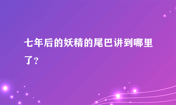 七年后的妖精的尾巴讲到哪里了？