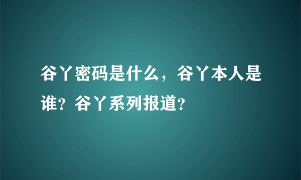 谷丫密码是什么，谷丫本人是谁？谷丫系列报道？