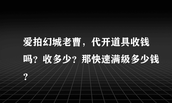 爱拍幻城老曹，代开道具收钱吗？收多少？那快速满级多少钱？