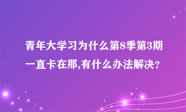 青年大学习为什么第8季第3期一直卡在那,有什么办法解决？