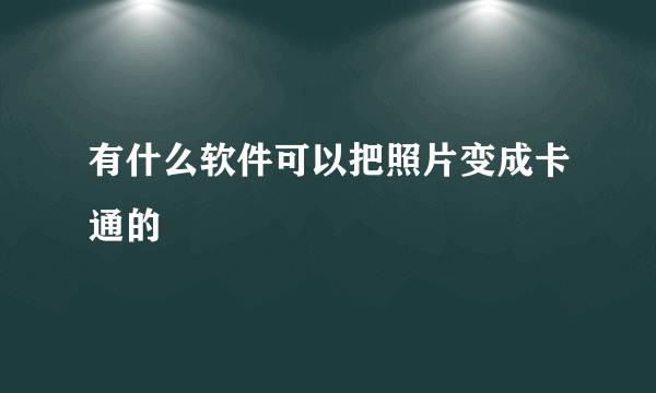 有什么软件可以把照片变成卡通的