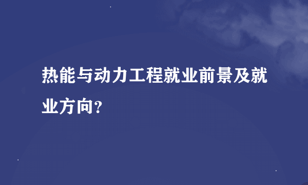 热能与动力工程就业前景及就业方向？