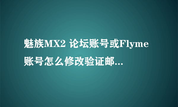 魅族MX2 论坛账号或Flyme账号怎么修改验证邮箱啊？原来的邮箱被注销了。