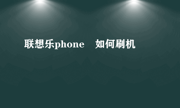 联想乐phone　如何刷机